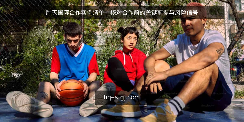胜天国际合作实例清单：核对合作前的关键前提与风险信号 — 为何现在需要合作前自检 配图