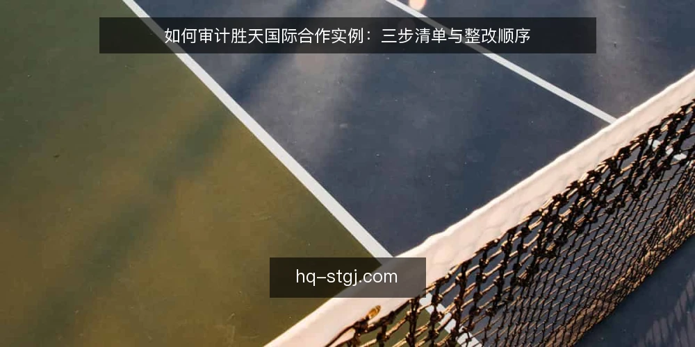 如何审计胜天国际合作实例：三步清单与整改顺序 — 为什么现在要做一次合作实例审计 配图